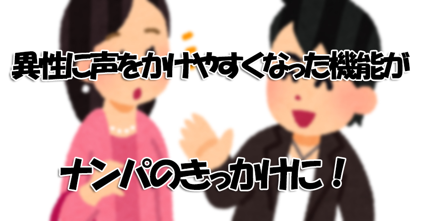 異性に声をかけやすくなった機能がナンパのきっかけに！