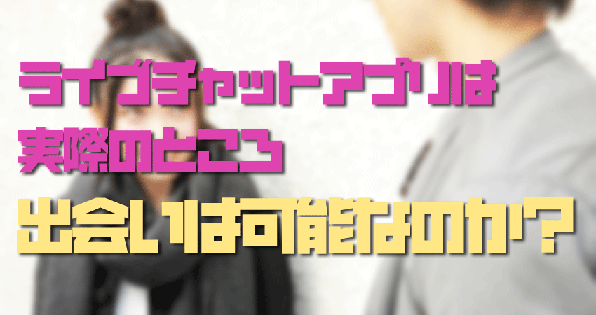 ライブチャットアプリは実際のところ出会いは可能なのか？