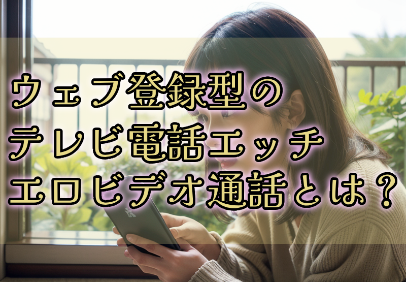 ウェブ登録型のテレビ電話エッチ・エロビデオ通話とは？